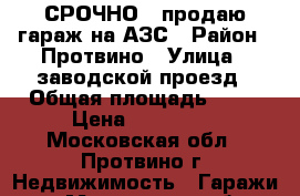 СРОЧНО!!!продаю гараж на АЗС › Район ­ Протвино › Улица ­ заводской проезд › Общая площадь ­ 25 › Цена ­ 290 000 - Московская обл., Протвино г. Недвижимость » Гаражи   . Московская обл.